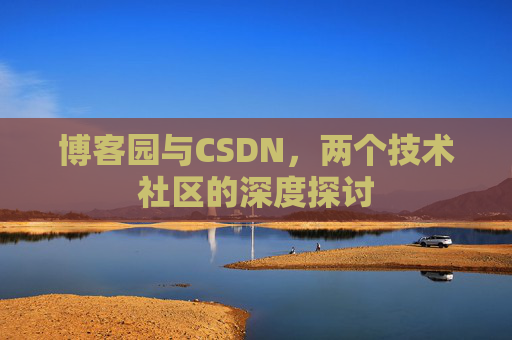 博客园与CSDN,两个技术社区的深度探讨 博客园与CSDN,两个技术社区的深度探讨